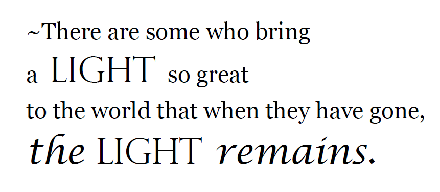 There are some who bring a light so great to the world that when they have gone, the light remains.